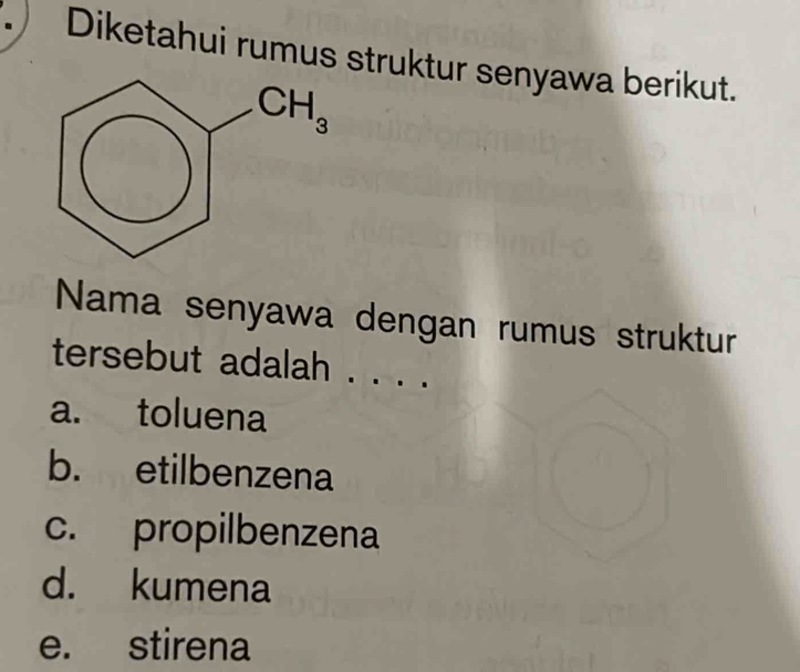 Diketahui rumus struktur senyawa berikut.
Nama senyawa dengan rumus struktur
tersebut adalah . . . .
a. toluena
b. etilbenzena
c. propilbenzena
d. kumena
e. stirena