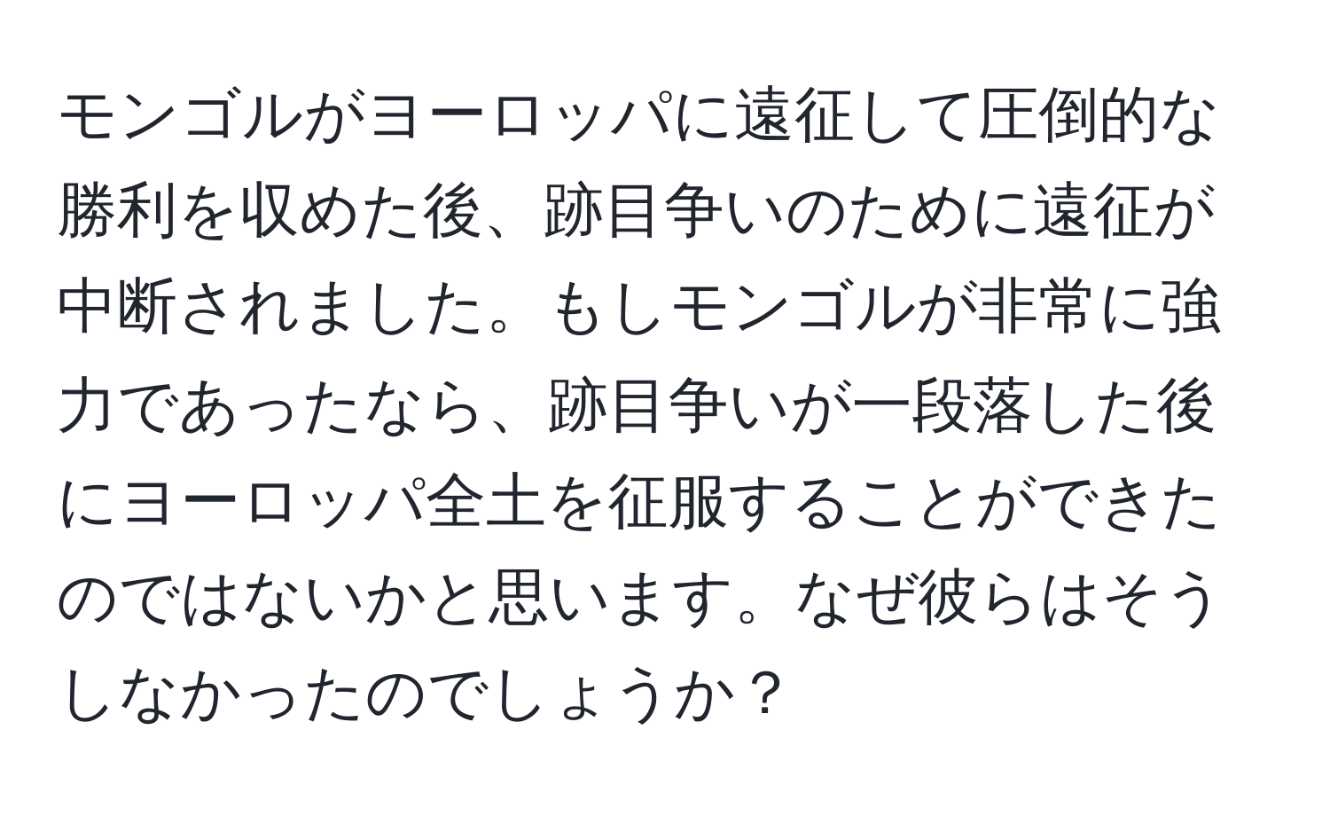 モンゴルがヨーロッパに遠征して圧倒的な勝利を収めた後、跡目争いのために遠征が中断されました。もしモンゴルが非常に強力であったなら、跡目争いが一段落した後にヨーロッパ全土を征服することができたのではないかと思います。なぜ彼らはそうしなかったのでしょうか？