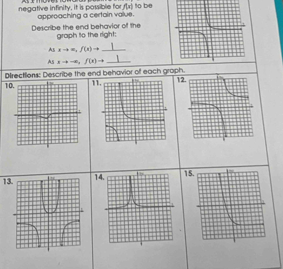 Asxmoves 
negative infinity, it is possible for f(x) to be 
approaching a certain value. 
Describe the end behavior of the 
graph to the right: 
As xto ∈fty , f(x)to _ 
As xto -∈fty , f(x) - _ 
Directions: Describe the end behavior of each graph. 
1 1 
1 
131 
1