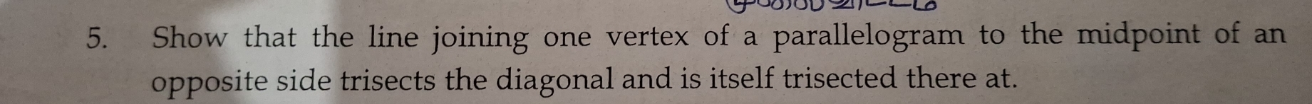 Show that the line joining one vertex of a parallelogram to the midpoint of an 
opposite side trisects the diagonal and is itself trisected there at.