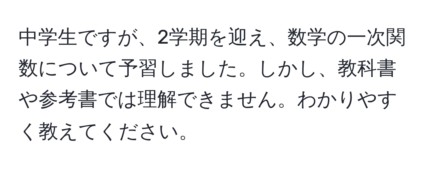 中学生ですが、2学期を迎え、数学の一次関数について予習しました。しかし、教科書や参考書では理解できません。わかりやすく教えてください。