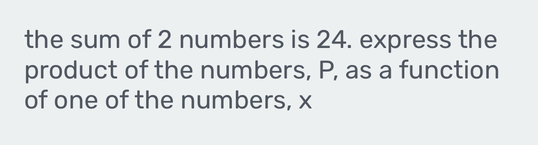 the sum of 2 numbers is 24. express the 
product of the numbers, P, as a function 
of one of the numbers, x