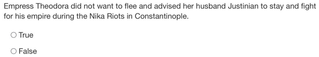 Empress Theodora did not want to flee and advised her husband Justinian to stay and fight
for his empire during the Nika Riots in Constantinople.
True
False