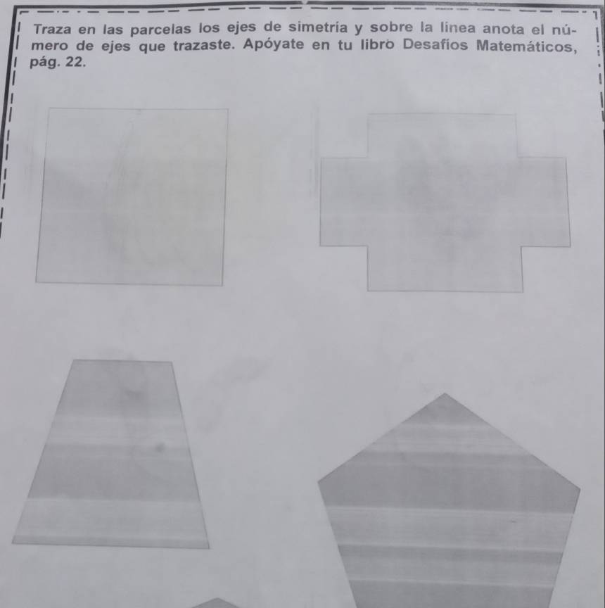 Traza en las parcelas los ejes de simetría y sobre la línea anota el nú- 
mero de ejes que trazaste. Apóyate en tu libro Desafíos Matemáticos, 
pág. 22.