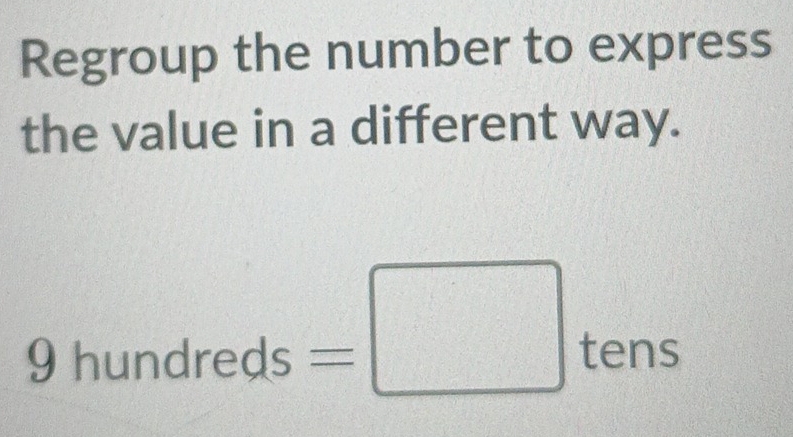 Regroup the number to express 
the value in a different way.
9hundreds=□ tens