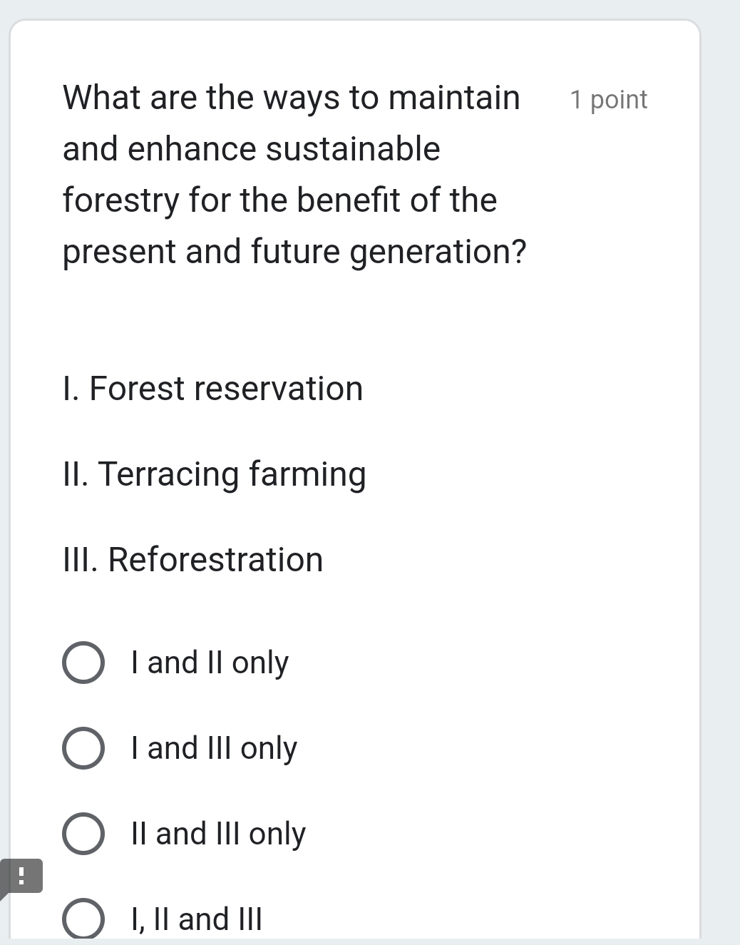 What are the ways to maintain 1 point
and enhance sustainable
forestry for the benefit of the
present and future generation?
I. Forest reservation
II. Terracing farming
III. Reforestration
I and II only
I and III only
II and III only
!
I, II and III