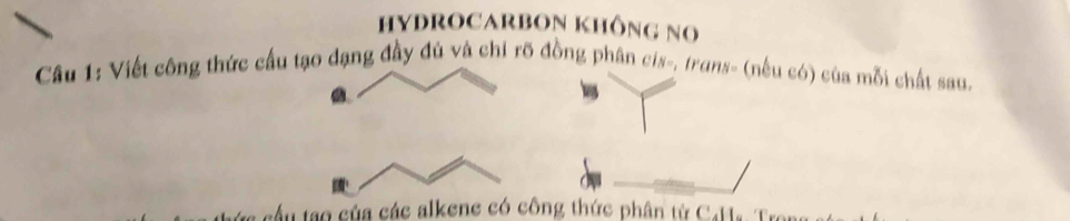 HYDROCARBON KHôNG No 
Câu 1: Viết công thức cầu tạo đạng đầy đủ và chỉ rõ đồng phân cis-, trans- (nếu có) của mỗi chất sau. 
cầu tạo của các alkene có công thức phân từ C4Hs Trons