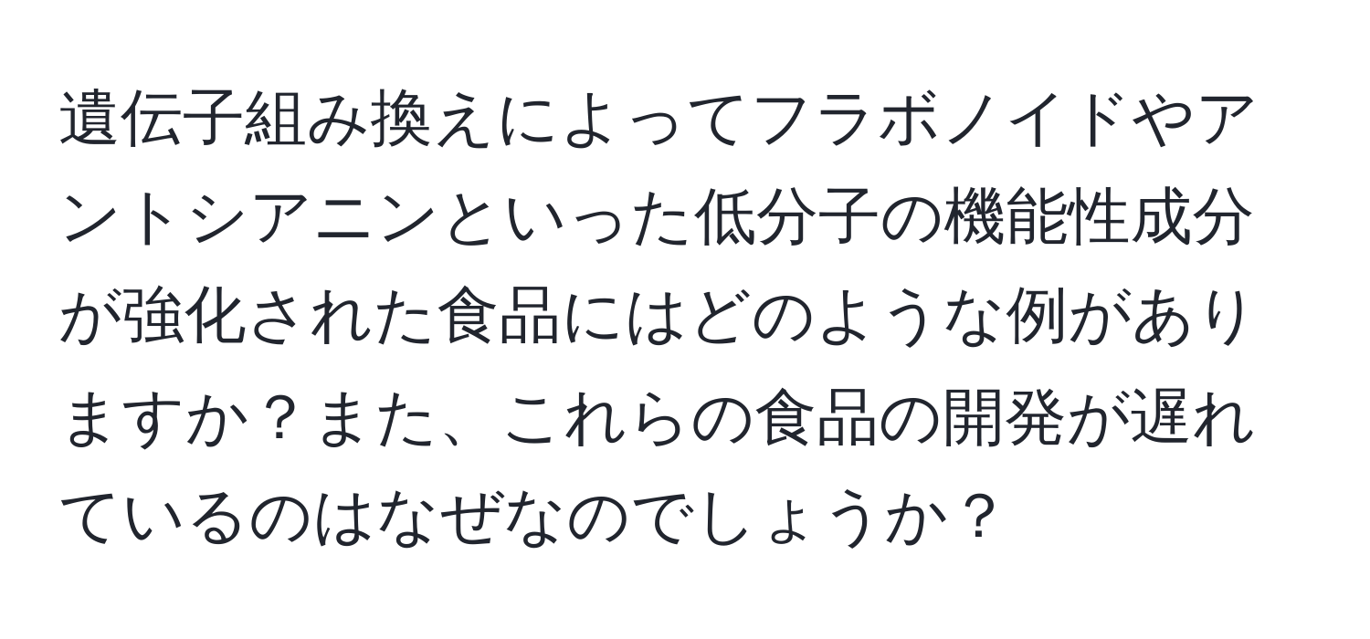 遺伝子組み換えによってフラボノイドやアントシアニンといった低分子の機能性成分が強化された食品にはどのような例がありますか？また、これらの食品の開発が遅れているのはなぜなのでしょうか？