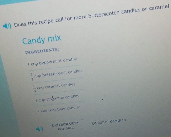 Does this recipe call for more butterscotch candies or caramel 
Candy mix 
INGREDIENTS: 
_
1 cup peppermint candies
 2/3  _ cup butterscotch candies
 1/3  _ cup caramel candies 
_ 
1 cup cinamon candies
1 cup root-beer candies 
butterscotch caramel candies 
candies