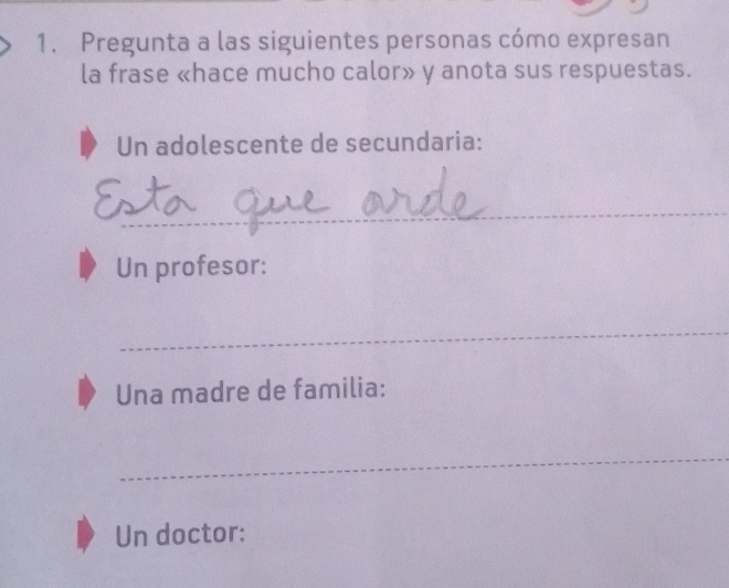 Pregunta a las siguientes personas cómo expresan 
la frase «hace mucho calor» y anota sus respuestas. 
Un adolescente de secundaria: 
_ 
Un profesor: 
_ 
Una madre de familia: 
_ 
Un doctor: