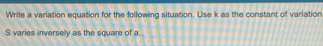 Write a variation equation for the following situation. Use k as the constant of variation
S varies inversely as the square of a.