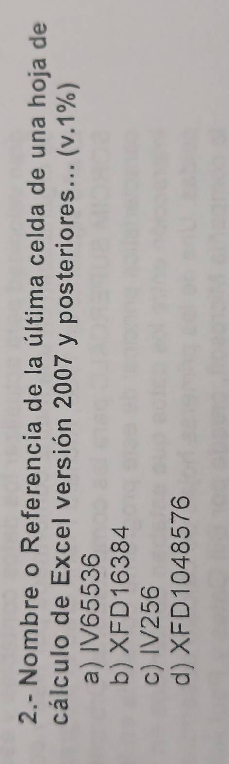 2.- Nombre o Referencia de la última celda de una hoja de
cálculo de Excel versión 2007 y posteriores... (v.1%)
a) IV65536
b) XFD16384
c) IV256
d) XFD1048576