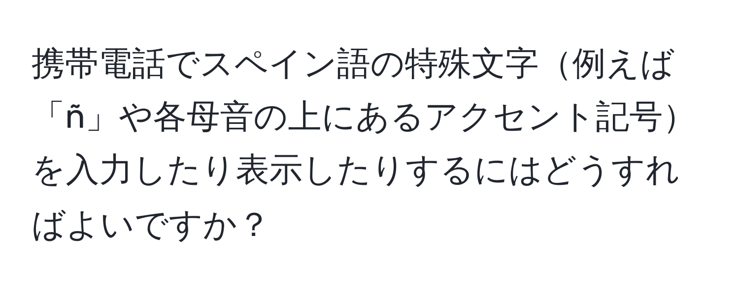 携帯電話でスペイン語の特殊文字例えば「ñ」や各母音の上にあるアクセント記号を入力したり表示したりするにはどうすればよいですか？