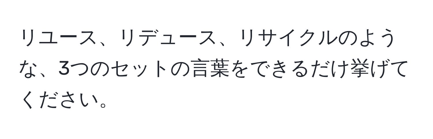 リユース、リデュース、リサイクルのような、3つのセットの言葉をできるだけ挙げてください。