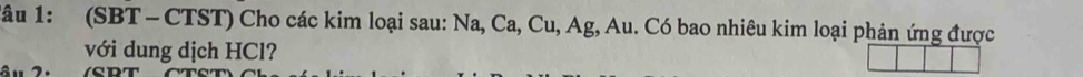 Tâu 1: (SBT- CTST) Cho các kim loại sau: Na, Ca, Cu, Ag, Au. Có bao nhiêu kim loại phản ứng được 
với dung dịch HCl?