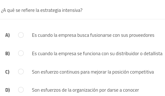 ¿A qué se refiere la estrategia intensiva?
A) Es cuando la empresa busca fusionarse con sus proveedores
B) Es cuando la empresa se funciona con su distribuidor o detallista
C) Son esfuerzo continuos para mejorar la posición competitiva
D) Son esfuerzos de la organización por darse a conocer