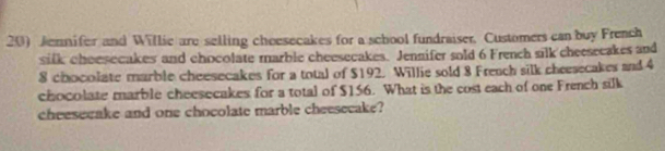 Jennifer and Willie are selling cheesecakes for a school fundraiser. Customers can buy French 
silk cheesecakes and chocolate marble cheesecakes. Jennifer sold 6 French silk cheeseeakes and
8 chocolate marble cheesecakes for a total of $192. Willie sold 8 French silk cheesecakes and 4
chocolate marble cheesecakes for a total of $156. What is the cost each of one French silk 
cheeseeake and one chocolate marble cheeseeake?