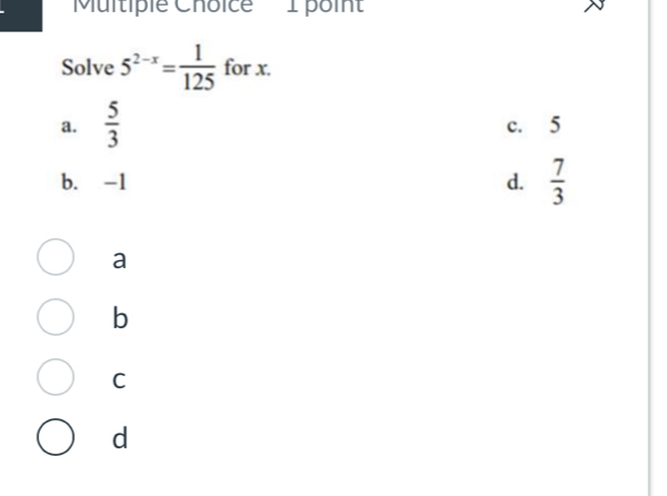 'Multiple Choice 1 point'
Solve 5^(2-x)= 1/125  for x.
a.  5/3  c. 5
b. -1 d.  7/3 
a
b
C
d