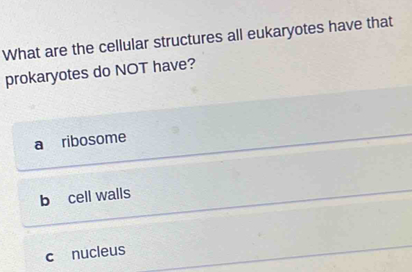 What are the cellular structures all eukaryotes have that
prokaryotes do NOT have?
a ribosome
b cell walls
c nucleus