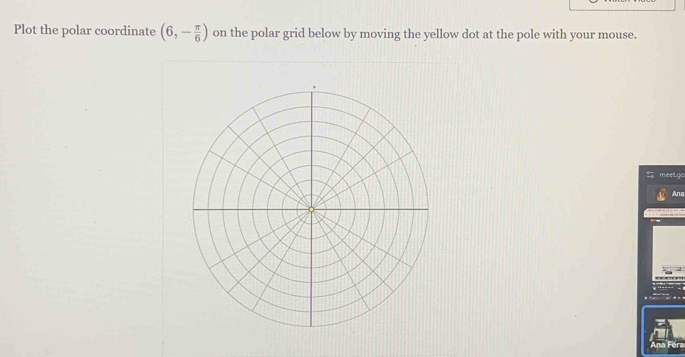 Plot the polar coordinate (6,- π /6 ) on the polar grid below by moving the yellow dot at the pole with your mouse. 
meetgo 
Ana