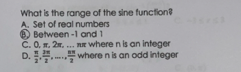 What is the range of the sine function?
A. Set of real numbers
BBetween -1 and 1
C. 0, π, 2π, . ππ where n is an integer
D.  π /2 ,  3π /2 ,...,  nπ /2  where n is an odd integer