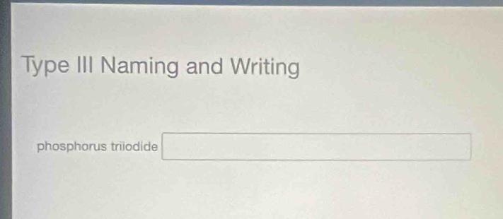 Type III Naming and Writing 
phosphorus triiodide □