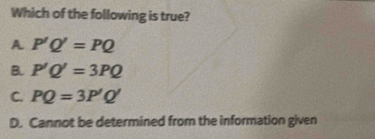 Which of the following is true?
A P'Q'=PQ
B. P'Q'=3PQ
C. PQ=3P'Q'
D. Cannot be determined from the information given