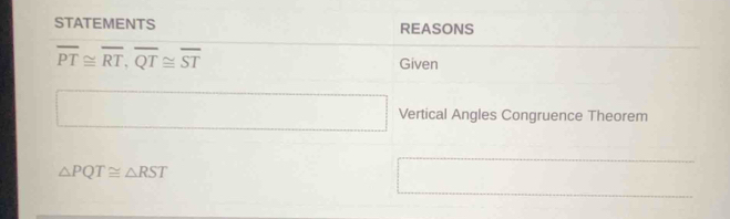 STATEMENTS REASONS
overline PT≌ overline RT, overline QT≌ overline ST Given 
Vertical Angles Congruence Theorem
△ PQT≌ △ RST