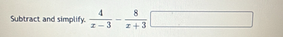 Subtract and simplify.  4/x-3 - 8/x+3 □