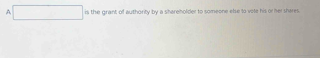 A□ is the grant of authority by a shareholder to someone else to vote his or her shares.