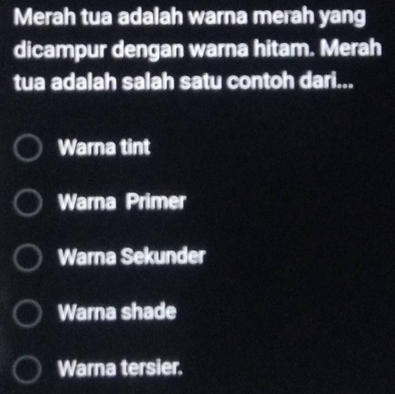 Merah tua adalah warna merah yang
dicampur dengan warna hitam. Merah
tua adalah salah satu contoh dari...
Warna tint
Warna Primer
Warna Sekunder
Warna shade
Warna tersier.