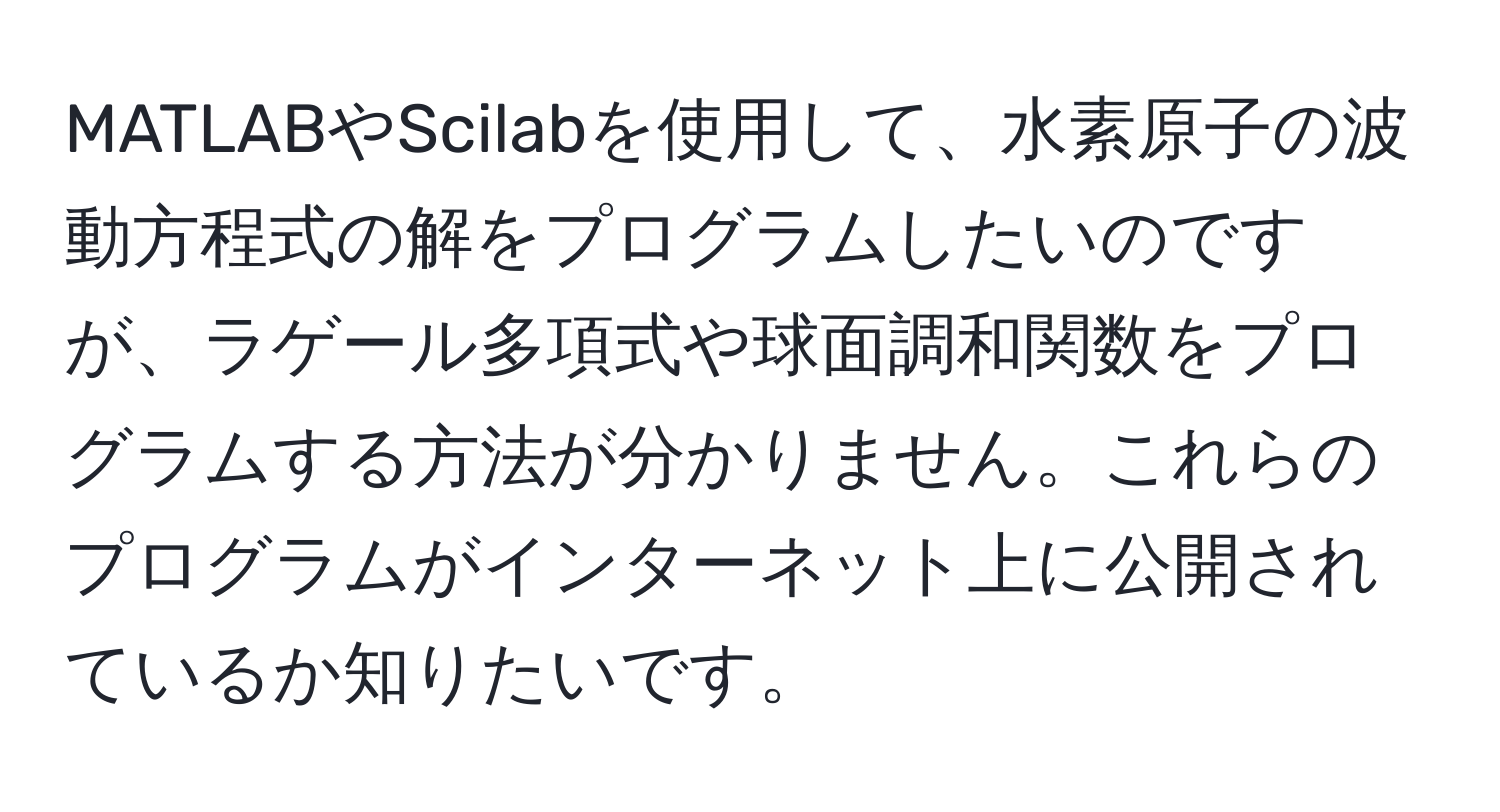 MATLABやScilabを使用して、水素原子の波動方程式の解をプログラムしたいのですが、ラゲール多項式や球面調和関数をプログラムする方法が分かりません。これらのプログラムがインターネット上に公開されているか知りたいです。