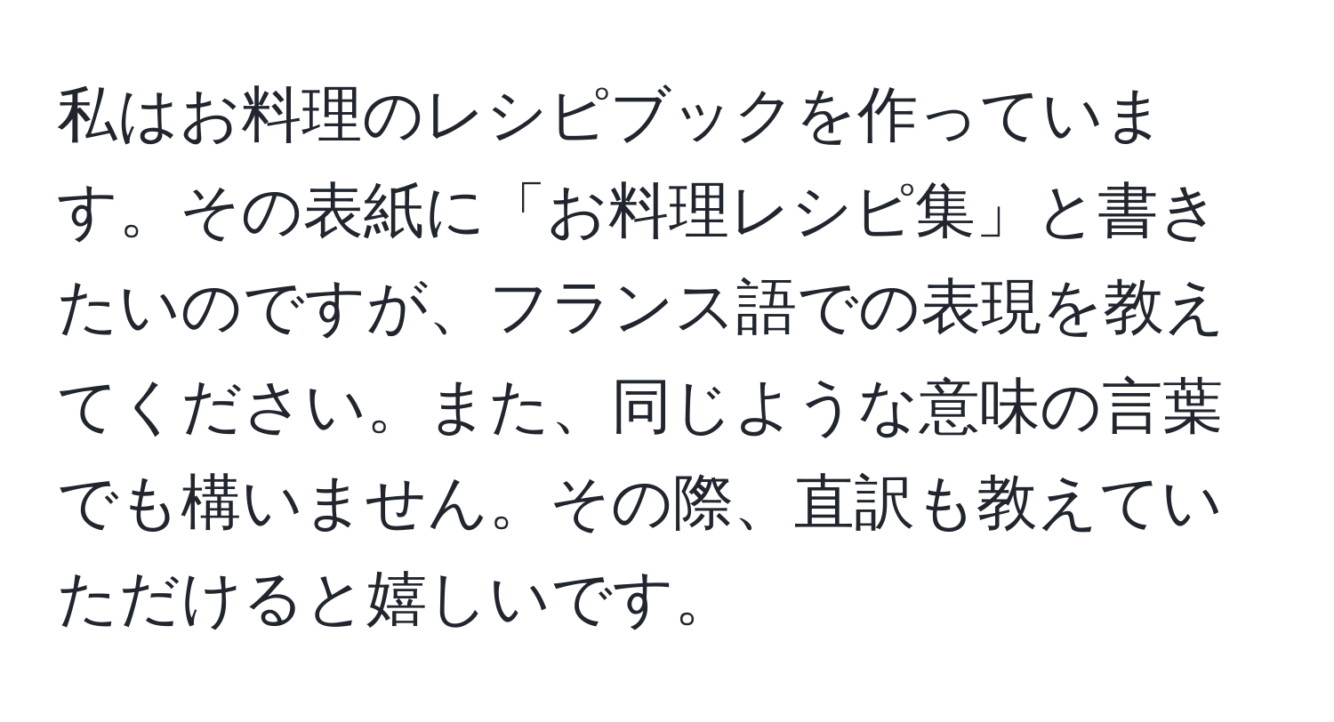 私はお料理のレシピブックを作っています。その表紙に「お料理レシピ集」と書きたいのですが、フランス語での表現を教えてください。また、同じような意味の言葉でも構いません。その際、直訳も教えていただけると嬉しいです。