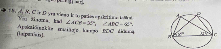 o3 pirmąjı narị.
15. A, B, C ir D yra vieno ir to paties apskritimo taškai.
Yra žinoma, kad ∠ ACB=35°,∠ ABC=65°.
Apskaičiuokite smailiojo kampo BDC didumą
(laipsniais).