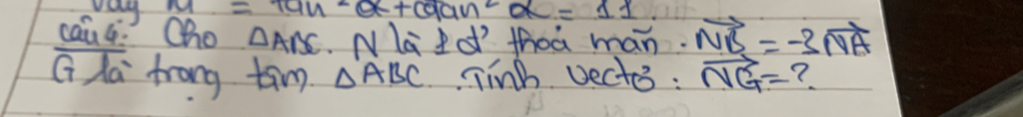 vay M=tan^2alpha +caan^2alpha =11
cau: Cho △ ABC Nla Io thoá man. vector NB=-3vector NA
G la frong tamg △ ABC Tinb vecte : vector NG= ?.