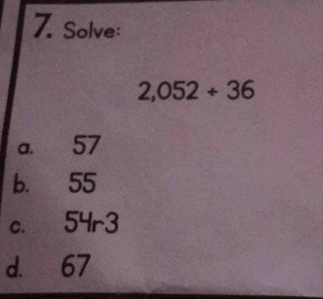 Solve:
2,052+36
a. 57
b. 55
c. 54r3
d. 67