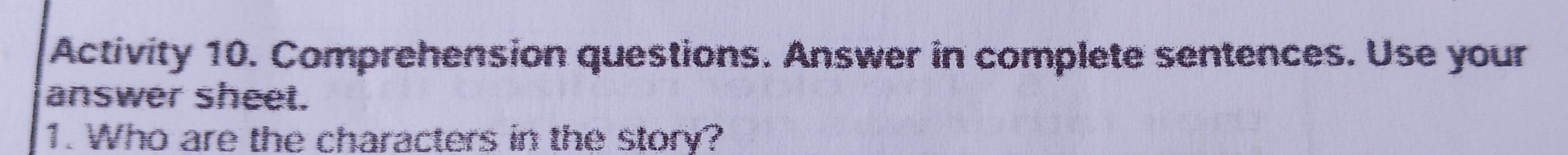 Activity 10. Comprehension questions. Answer in complete sentences. Use your 
answer sheet. 
1. Who are the characters in the story?