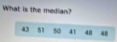 What is the median?
43 51 50 41 48 48