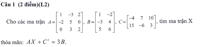 (L2) 
Cho các ma trận A=beginbmatrix 1&-3&2 -2&5&0 0&3&2endbmatrix , B=beginbmatrix 1&-2 -3&4 5&6endbmatrix , C=beginbmatrix -4&7&10 15&-6&3endbmatrix , tìm ma trận X
thỏa mãn: AX+C'=3B.