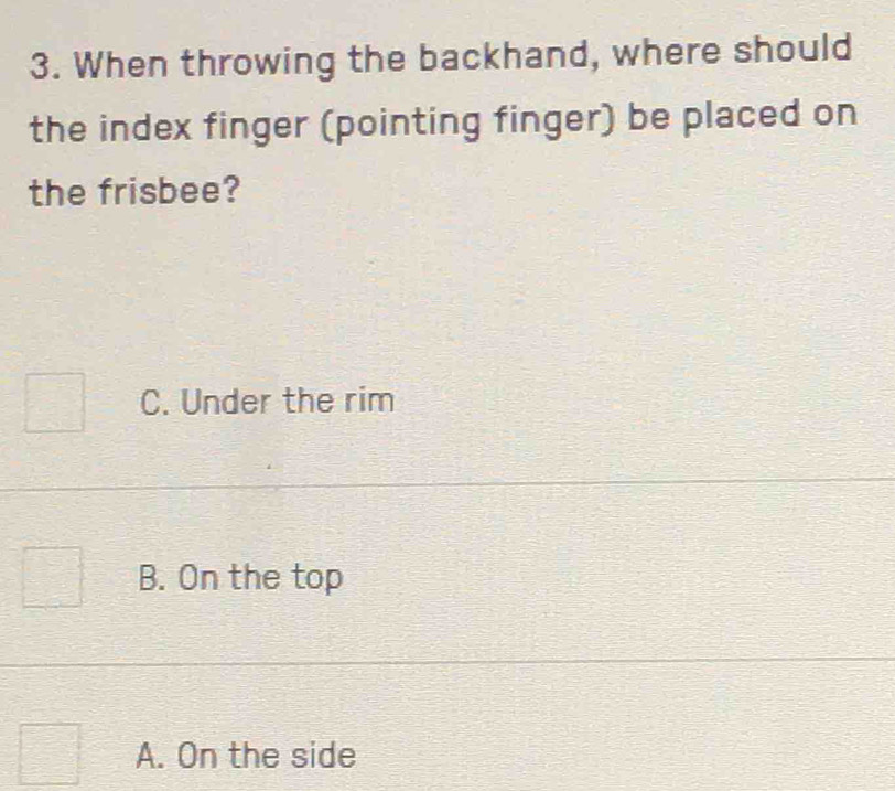 When throwing the backhand, where should
the index finger (pointing finger) be placed on
the frisbee?
C. Under the rim
B. On the top
A. On the side