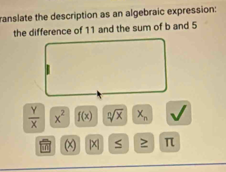 ranslate the description as an algebraic expression: 
the difference of 11 and the sum of b and 5
 Y/X  x^2 f(x) sqrt[n](x) X_n
mn (x) |X| S ≥ π