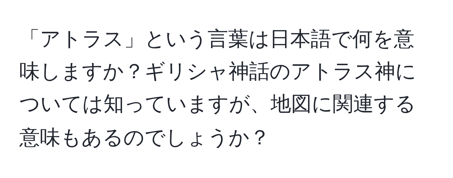 「アトラス」という言葉は日本語で何を意味しますか？ギリシャ神話のアトラス神については知っていますが、地図に関連する意味もあるのでしょうか？