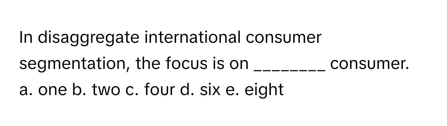 In disaggregate international consumer segmentation, the focus is on ________ consumer.

a. one b. two c. four d. six e. eight