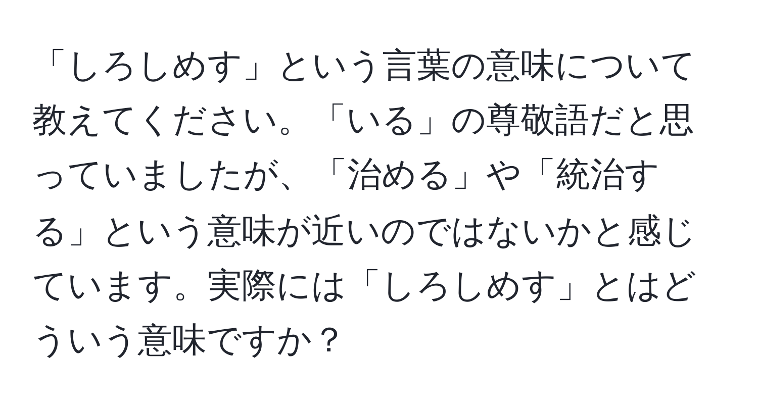 「しろしめす」という言葉の意味について教えてください。「いる」の尊敬語だと思っていましたが、「治める」や「統治する」という意味が近いのではないかと感じています。実際には「しろしめす」とはどういう意味ですか？