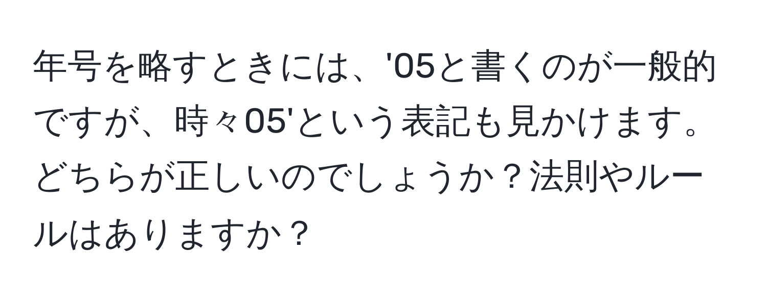 年号を略すときには、'05と書くのが一般的ですが、時々05'という表記も見かけます。どちらが正しいのでしょうか？法則やルールはありますか？