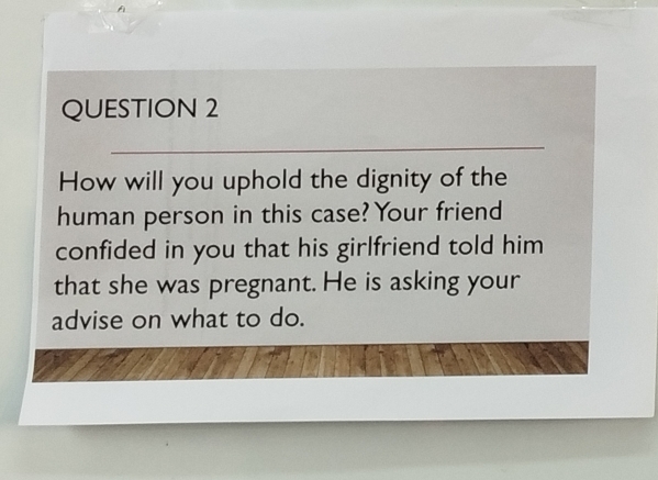 How will you uphold the dignity of the 
human person in this case? Your friend 
confided in you that his girlfriend told him 
that she was pregnant. He is asking your 
advise on what to do.