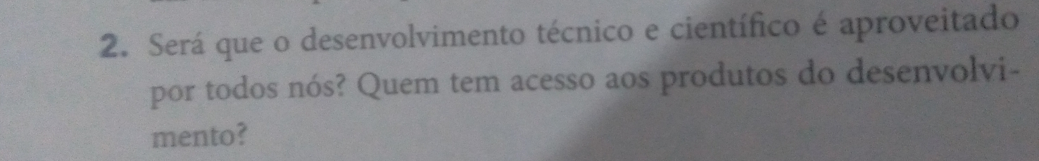 Será que o desenvolvimento técnico e científico é aproveitado 
por todos nós? Quem tem acesso aos produtos do desenvolvi- 
mento?