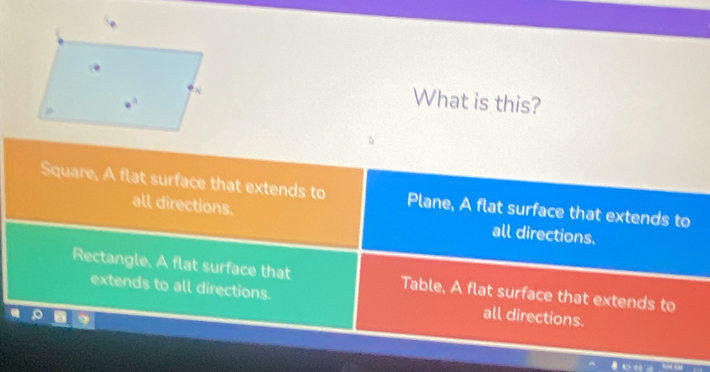 What is this?
Square, A flat surface that extends to Plane, A flat surface that extends to
all directions. all directions.
Rectangle. A flat surface that Table, A flat surface that extends to
extends to all directions. all directions.