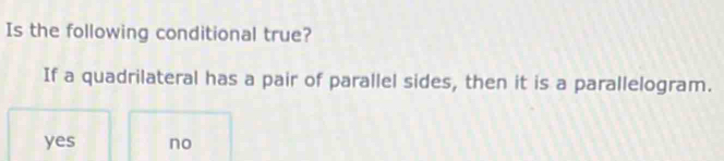 Is the following conditional true?
If a quadrilateral has a pair of parallel sides, then it is a parallelogram.
yes no