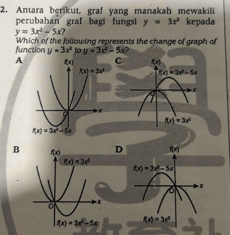 Antara berikut, graf yang manakah mewakili
perubahan graf bagi fungsi y=3x^2 kepada
y=3x^2-5x ?
Which of the following represents the change of graph of
function y=3x^2 to y=3x^2-5x 2
A
C
B
D